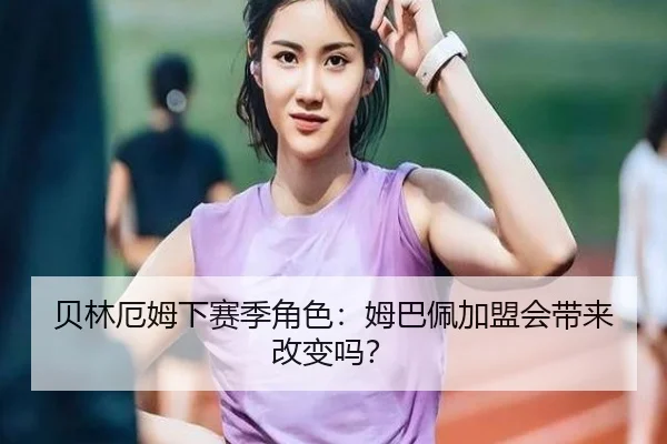 贝林厄姆下赛季角色：姆巴佩加盟会带来改变吗？ - www.hth.com