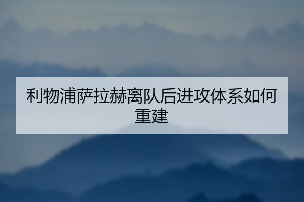 利物浦萨拉赫离队后进攻体系如何重建
