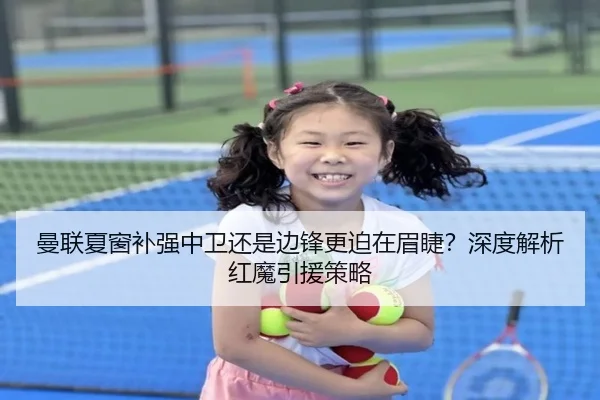 曼联夏窗补强中卫还是边锋更迫在眉睫？深度解析红魔引援策略 - www.hth.com
