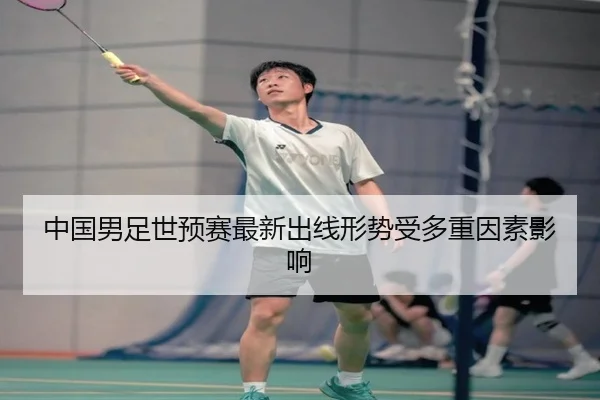 中国男足世预赛最新出线形势受多重因素影响